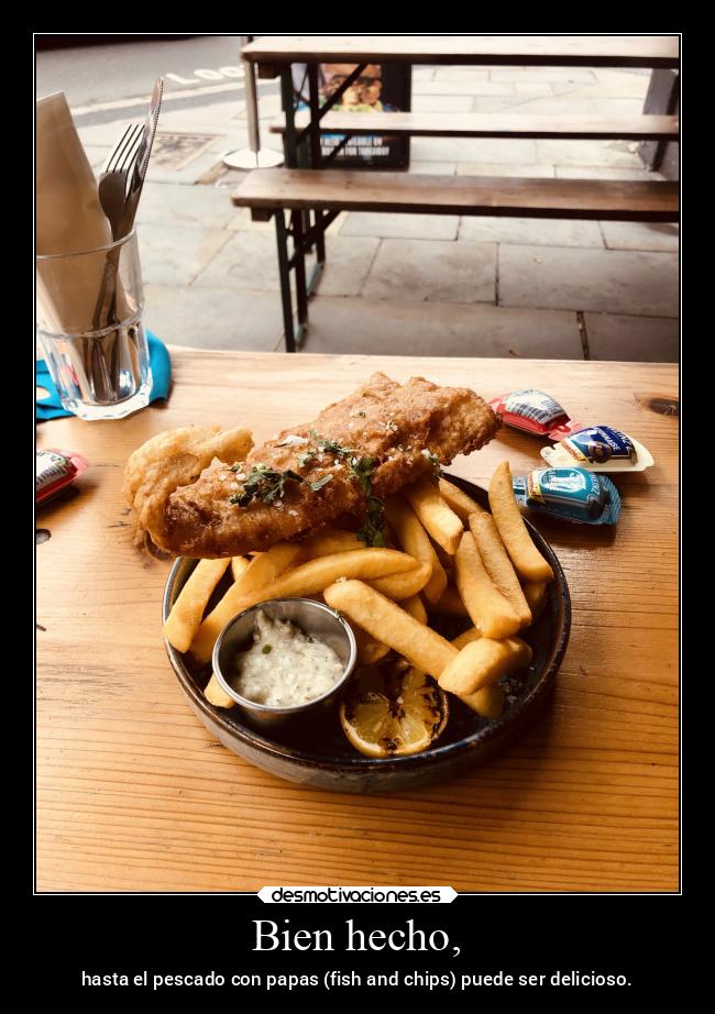 Bien hecho, - hasta el pescado con papas (fish and chips) puede ser delicioso.
