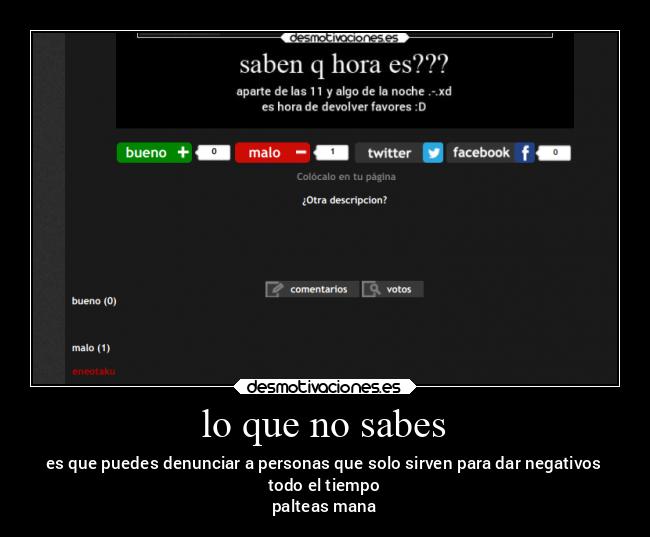 lo que no sabes - es que puedes denunciar a personas que solo sirven para dar negativos
todo el tiempo
palteas mana