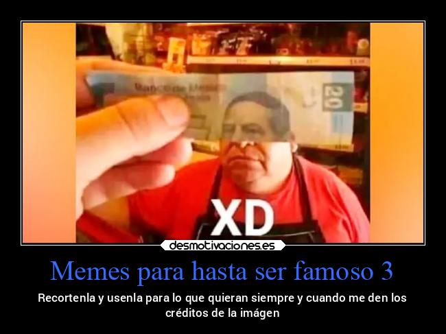 Memes para hasta ser famoso 3 - Recortenla y usenla para lo que quieran siempre y cuando me den los
créditos de la imágen