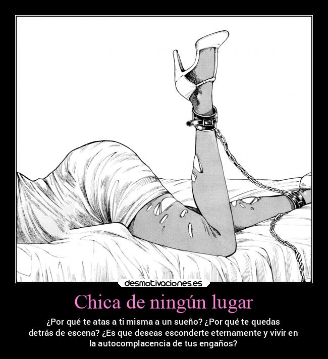 Chica de ningún lugar - ¿Por qué te atas a ti misma a un sueño? ¿Por qué te quedas
detrás de escena? ¿Es que deseas esconderte eternamente y vivir en
la autocomplacencia de tus engaños?