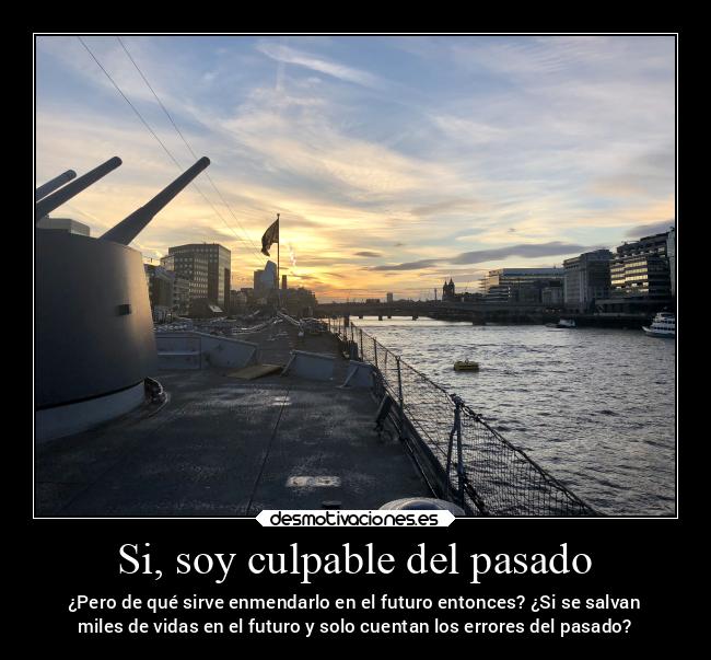 Si, soy culpable del pasado - ¿Pero de qué sirve enmendarlo en el futuro entonces? ¿Si se salvan
miles de vidas en el futuro y solo cuentan los errores del pasado?