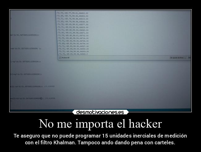 No me importa el hacker - Te aseguro que no puede programar 15 unidades inerciales de medición
con el filtro Khalman. Tampoco ando dando pena con carteles.