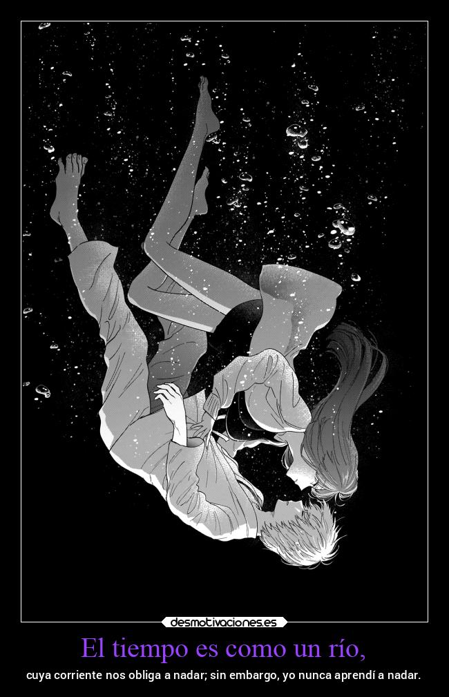 El tiempo es como un río, - cuya corriente nos obliga a nadar; sin embargo, yo nunca aprendí a nadar.