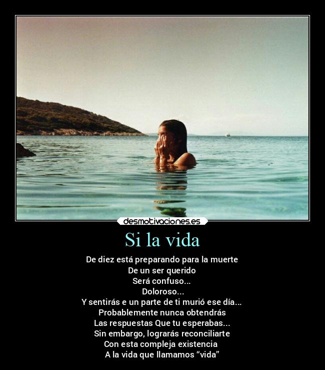 Si la vida - De diez está preparando para la muerte
De un ser querido
Será confuso...
Doloroso...
Y sentirás e un parte de ti murió ese día...
Probablemente nunca obtendrás
Las respuestas Que tu esperabas...
Sin embargo, lograrás reconciliarte
Con esta compleja existencia
A la vida que llamamos “vida”