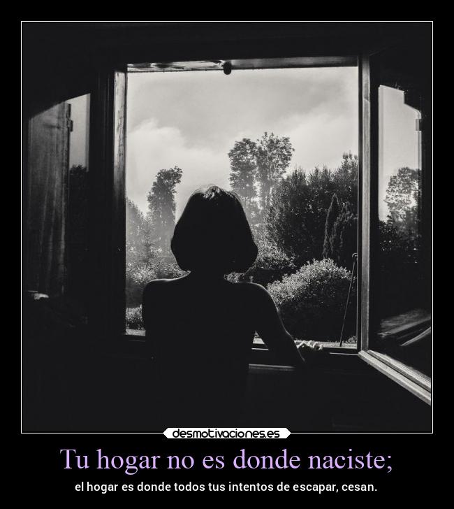 Tu hogar no es donde naciste; - el hogar es donde todos tus intentos de escapar, cesan.