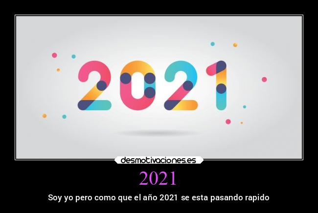 2021 - Soy yo pero como que el año 2021 se esta pasando rapido