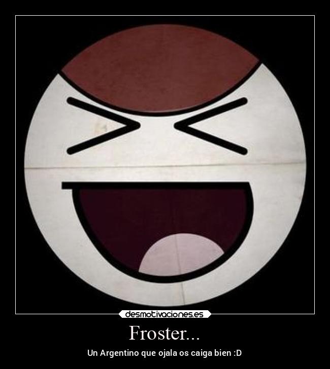 Froster... - Un Argentino que ojala os caiga bien :D