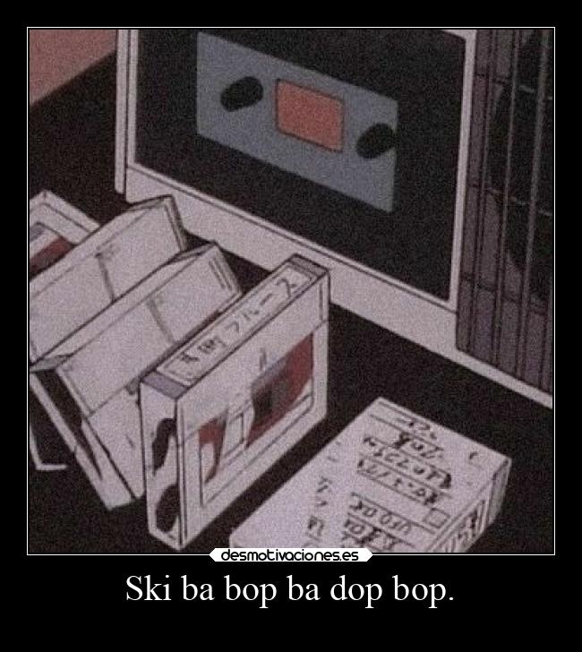 Ski ba bop ba dop bop. - 