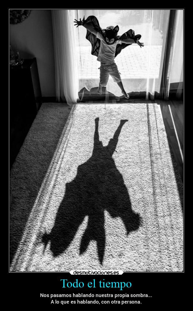 Todo el tiempo - Nos pasamos hablando nuestra propia sombra...
A lo que es hablando, con otra persona.