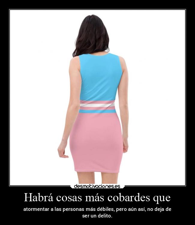 Habrá cosas más cobardes que - atormentar a las personas más débiles, pero aún así, no deja de
ser un delito.