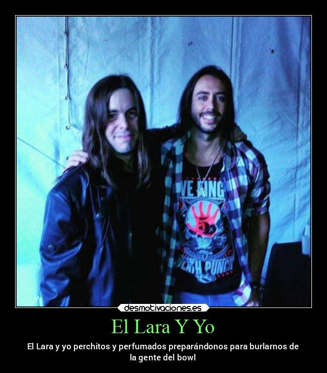 El Lara Y Yo - El Lara y yo perchitos y perfumados preparándonos para burlarnos de
la gente del bowl