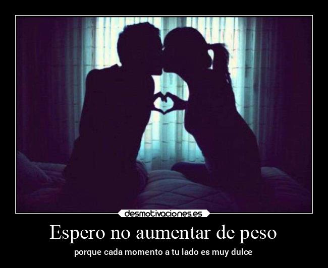 Espero no aumentar de peso - porque cada momento a tu lado es muy dulce