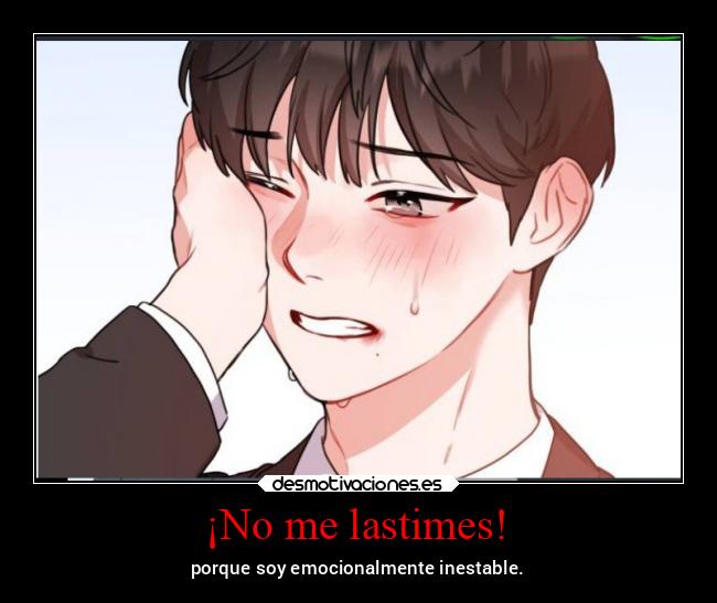 ¡No me lastimes! - porque soy emocionalmente inestable.