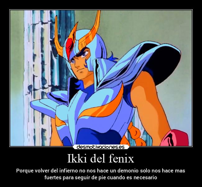 Ikki del fenix - Porque volver del infierno no nos hace un demonio solo nos hace mas
fuertes para seguir de pie cuando es necesario