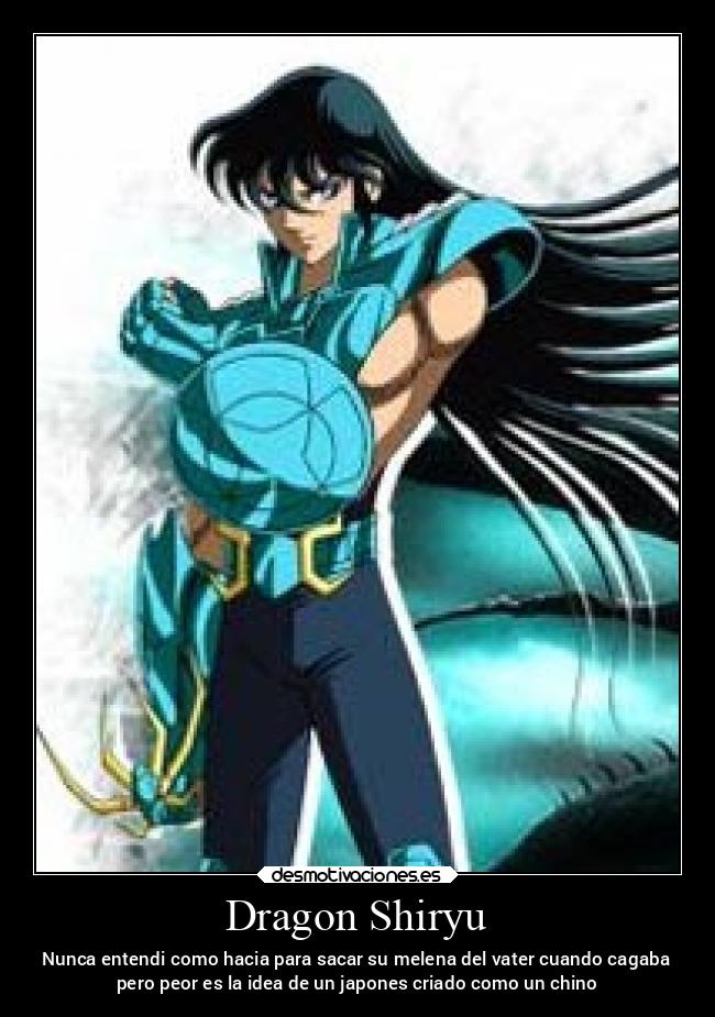 Dragon Shiryu - Nunca entendi como hacia para sacar su melena del vater cuando cagaba
pero peor es la idea de un japones criado como un chino