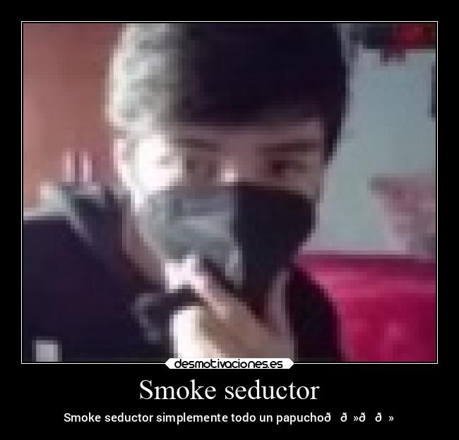 Smoke seductor - Smoke seductor simplemente todo un papucho👉🏻👈🏻