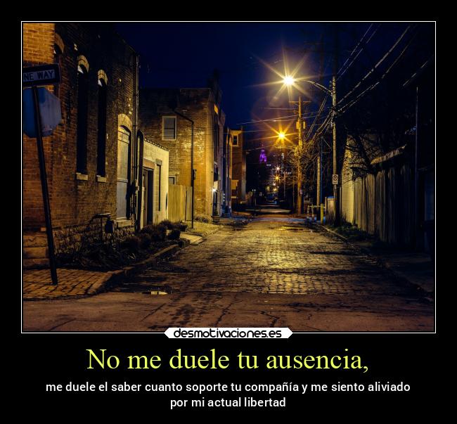 No me duele tu ausencia, -