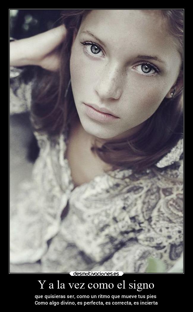 Y a la vez como el signo - que quisieras ser, como un ritmo que mueve tus pies 
Como algo divino, es perfecta, es correcta, es incierta