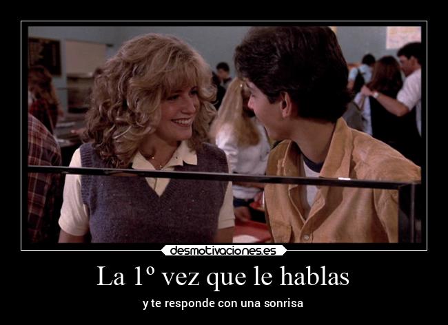 La 1º vez que le hablas - y te responde con una sonrisa