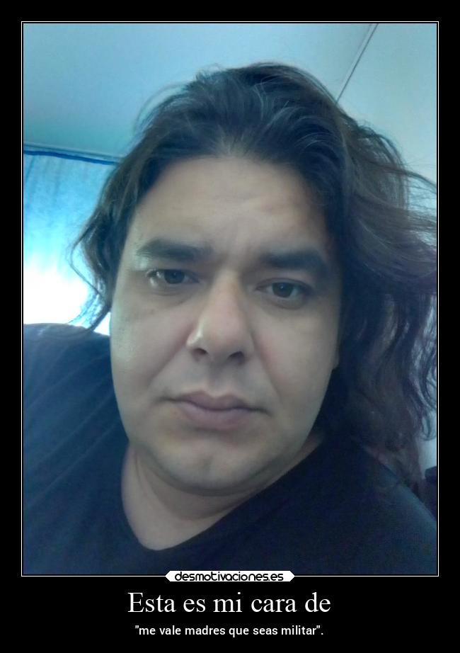 Esta es mi cara de - me vale madres que seas militar.