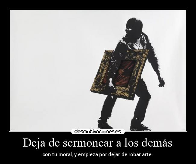 Deja de sermonear a los demás - con tu moral, y empieza por dejar de robar arte.