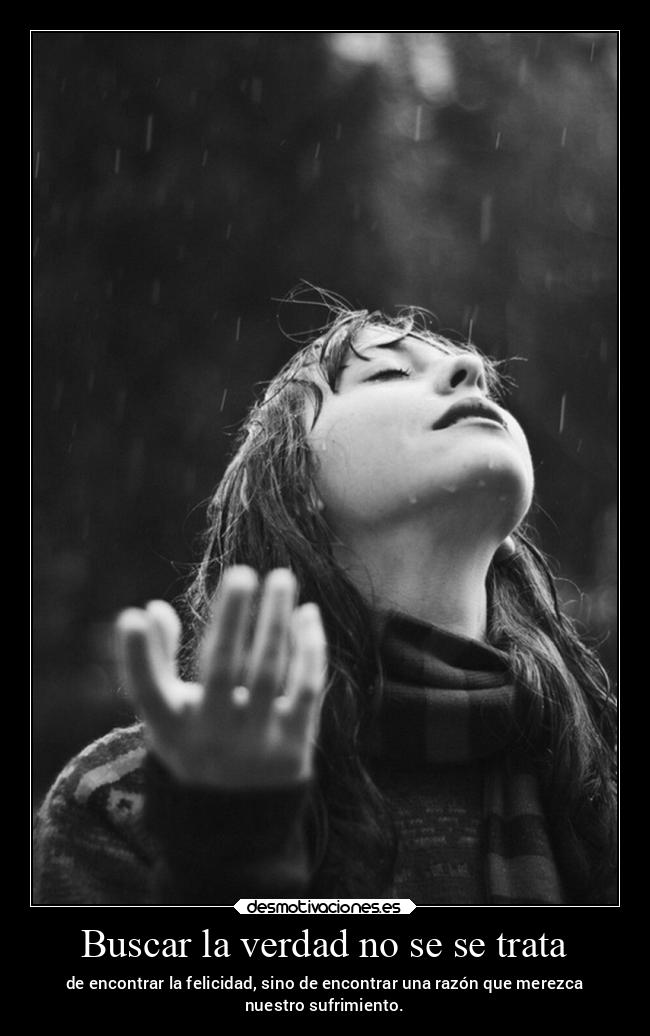 Buscar la verdad no se se trata - de encontrar la felicidad, sino de encontrar una razón que merezca
nuestro sufrimiento.