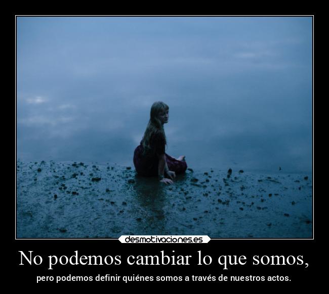No podemos cambiar lo que somos, - pero podemos definir quiénes somos a través de nuestros actos.