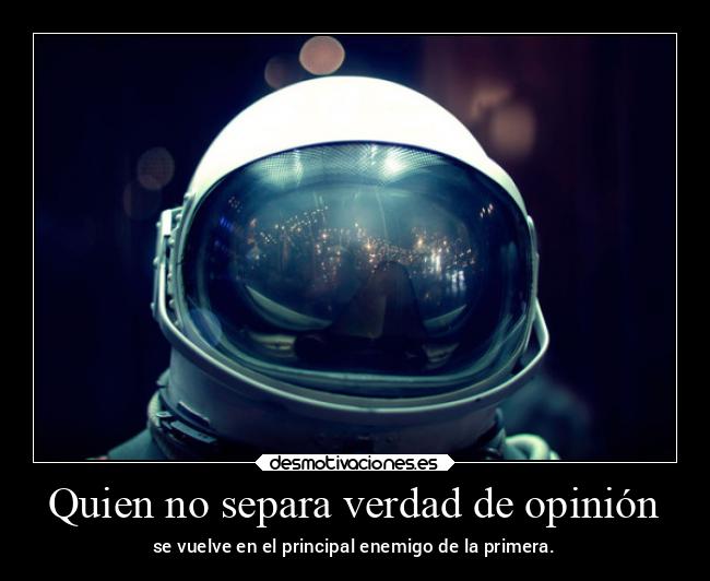 Quien no separa verdad de opinión - se vuelve en el principal enemigo de la primera.