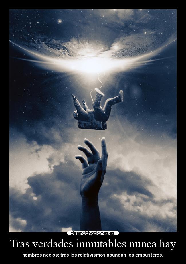 Tras verdades inmutables nunca hay - hombres necios; tras los relativismos abundan los embusteros.