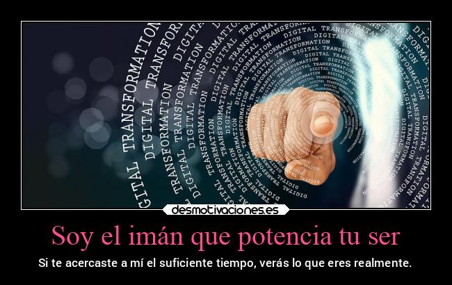 Soy el imán que potencia tu ser - Si te acercaste a mí el suficiente tiempo, verás lo que eres realmente.