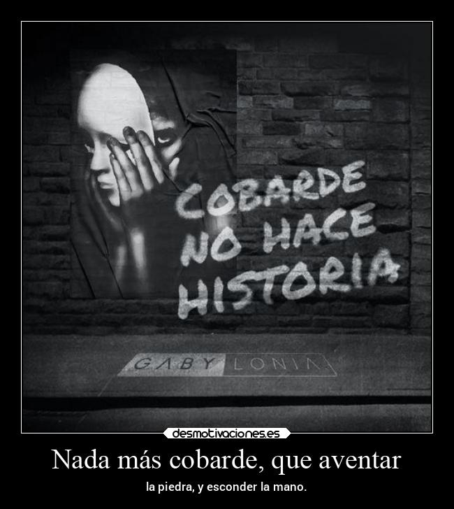 Nada más cobarde, que aventar - la piedra, y esconder la mano.