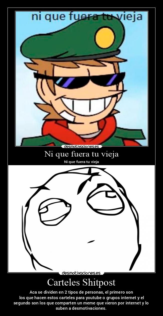 Carteles Shitpost - Aca se dividen en 2 tipos de personas, el primero son
 los que hacen estos carteles para youtube o grupos internet y el
segundo son los que comparten un meme que vieron por internet y lo
suben a desmotivaciones.