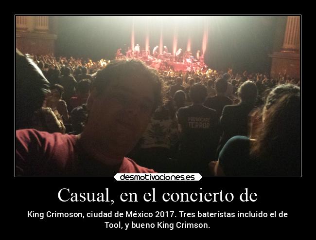 Casual, en el concierto de - King Crimoson, ciudad de México 2017. Tres baterístas incluido el de
Tool, y bueno King Crimson.
