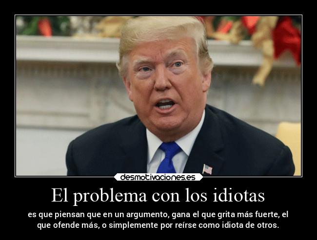 El problema con los idiotas - es que piensan que en un argumento, gana el que grita más fuerte, el
que ofende más, o simplemente por reírse como idiota de otros.