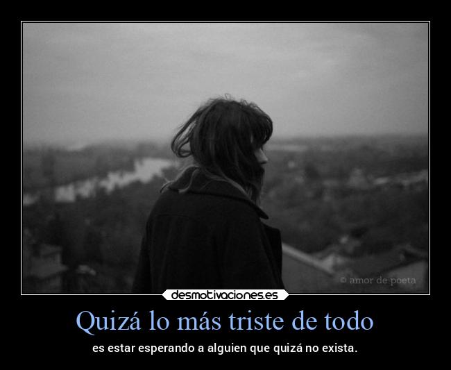 Quizá lo más triste de todo - es estar esperando a alguien que quizá no exista.