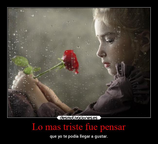 Lo mas triste fue pensar - que yo te podía llegar a gustar.