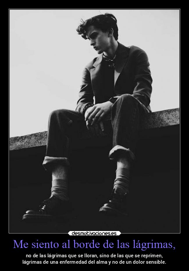 Me siento al borde de las lágrimas, - no de las lágrimas que se lloran, sino de las que se reprimen,
lágrimas de una enfermedad del alma y no de un dolor sensible.