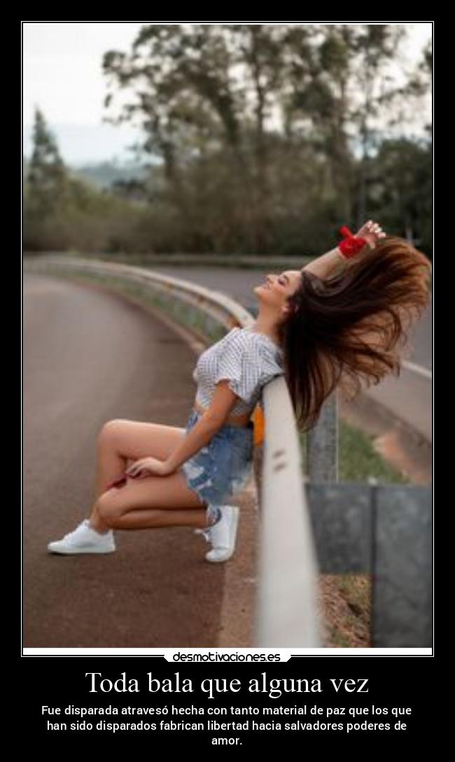 Toda bala que alguna vez - Fue disparada atravesó hecha con tanto material de paz que los que
han sido disparados fabrican libertad hacia salvadores poderes de
amor.