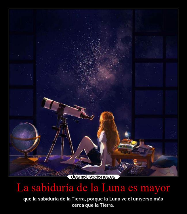 La sabiduría de la Luna es mayor - que la sabiduría de la Tierra, porque la Luna ve el universo más
cerca que la Tierra.