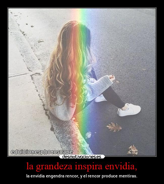 la grandeza inspira envidia, - la envidia engendra rencor, y el rencor produce mentiras.