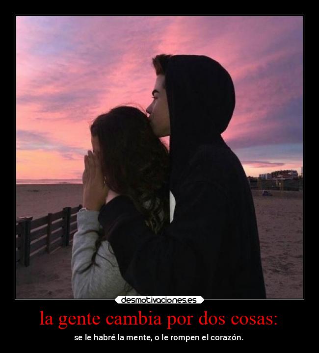 la gente cambia por dos cosas: - se le habré la mente, o le rompen el corazón.