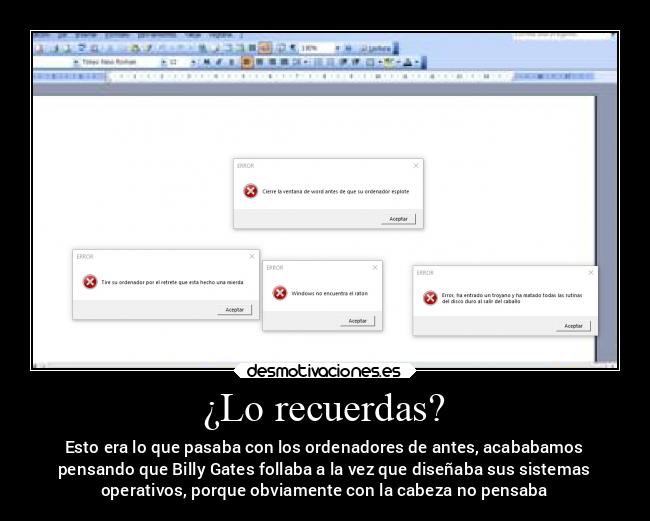¿Lo recuerdas? - Esto era lo que pasaba con los ordenadores de antes, acababamos
pensando que Billy Gates follaba a la vez que diseñaba sus sistemas
operativos, porque obviamente con la cabeza no pensaba