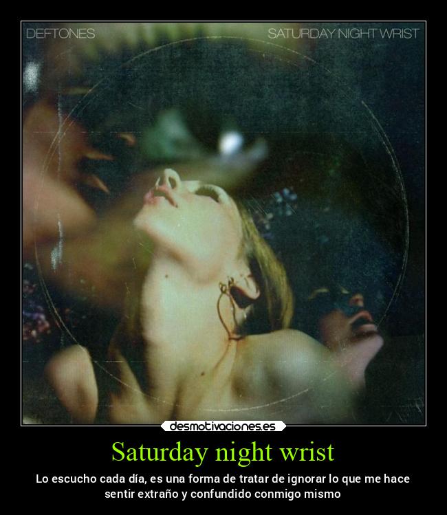 Saturday night wrist - Lo escucho cada día, es una forma de tratar de ignorar lo que me hace
sentir extraño y confundido conmigo mismo