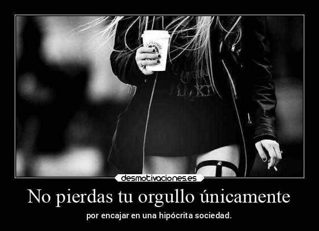 No pierdas tu orgullo únicamente - por encajar en una hipócrita sociedad.
