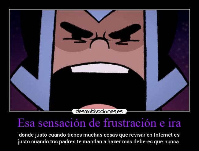 Esa sensación de frustración e ira - donde justo cuando tienes muchas cosas que revisar en Internet es
justo cuando tus padres te mandan a hacer más deberes que nunca.