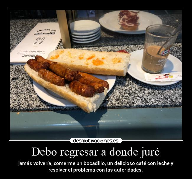 Debo regresar a donde juré - jamás volvería, comerme un bocadillo, un delicioso café con leche y
resolver el problema con las autoridades.