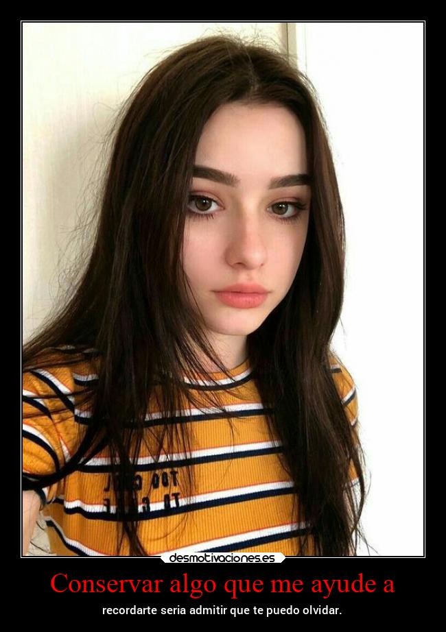 Conservar algo que me ayude a - recordarte seria admitir que te puedo olvidar.