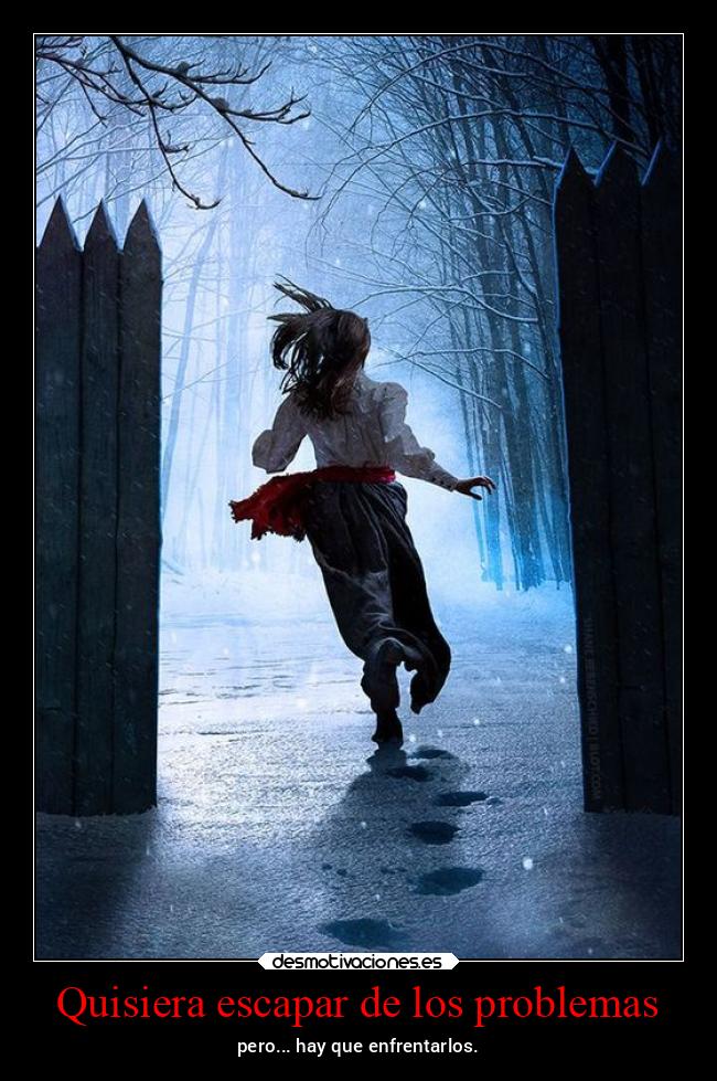 Quisiera escapar de los problemas - pero... hay que enfrentarlos.