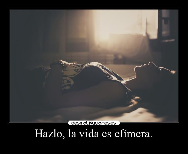 Hazlo, la vida es efímera. - 