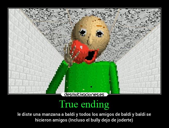 True ending - le diste una manzana a baldi y todos los amigos de baldi y baldi se
hicieron amigos (Incluso el bully dejo de joderte)
